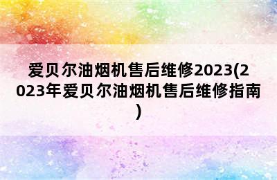 爱贝尔油烟机售后维修2023(2023年爱贝尔油烟机售后维修指南)