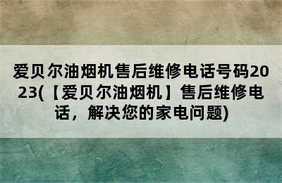 爱贝尔油烟机售后维修电话号码2023(【爱贝尔油烟机】售后维修电话，解决您的家电问题)