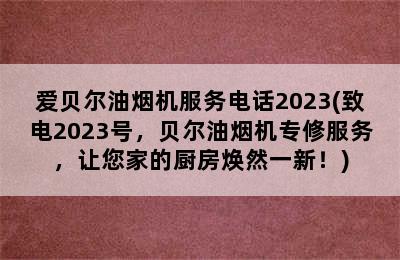 爱贝尔油烟机服务电话2023(致电2023号，贝尔油烟机专修服务，让您家的厨房焕然一新！)