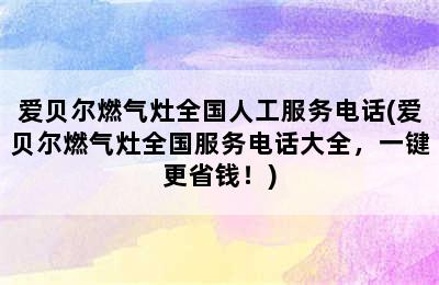 爱贝尔燃气灶全国人工服务电话(爱贝尔燃气灶全国服务电话大全，一键更省钱！)