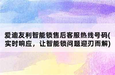 爱迪友利智能锁售后客服热线号码(实时响应，让智能锁问题迎刃而解)