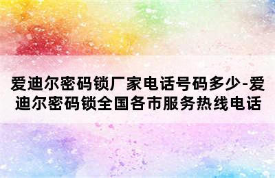 爱迪尔密码锁厂家电话号码多少-爱迪尔密码锁全国各市服务热线电话