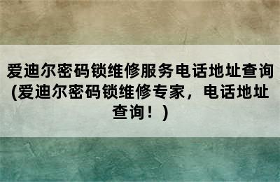 爱迪尔密码锁维修服务电话地址查询(爱迪尔密码锁维修专家，电话地址查询！)