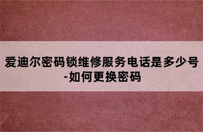 爱迪尔密码锁维修服务电话是多少号-如何更换密码