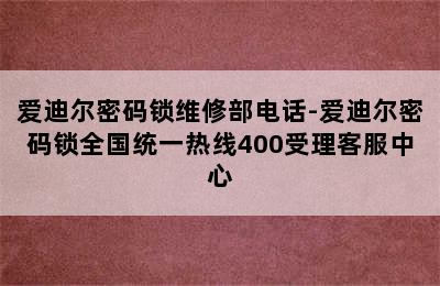 爱迪尔密码锁维修部电话-爱迪尔密码锁全国统一热线400受理客服中心