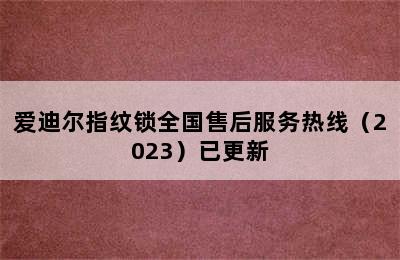 爱迪尔指纹锁全国售后服务热线（2023）已更新