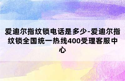 爱迪尔指纹锁电话是多少-爱迪尔指纹锁全国统一热线400受理客服中心