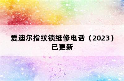 爱迪尔指纹锁维修电话（2023）已更新