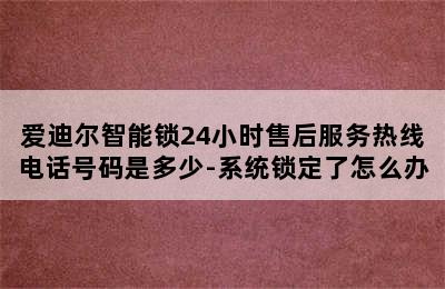 爱迪尔智能锁24小时售后服务热线电话号码是多少-系统锁定了怎么办