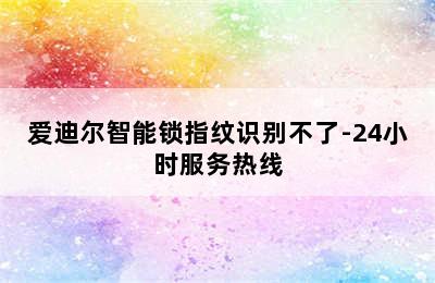 爱迪尔智能锁指纹识别不了-24小时服务热线