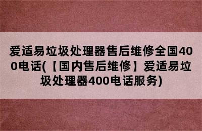 爱适易垃圾处理器售后维修全国400电话(【国内售后维修】爱适易垃圾处理器400电话服务)