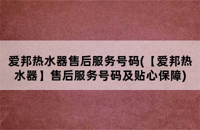 爱邦热水器售后服务号码(【爱邦热水器】售后服务号码及贴心保障)