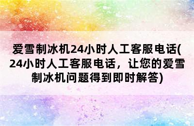 爱雪制冰机24小时人工客服电话(24小时人工客服电话，让您的爱雪制冰机问题得到即时解答)