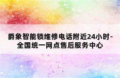 爵象智能锁维修电话附近24小时-全国统一网点售后服务中心