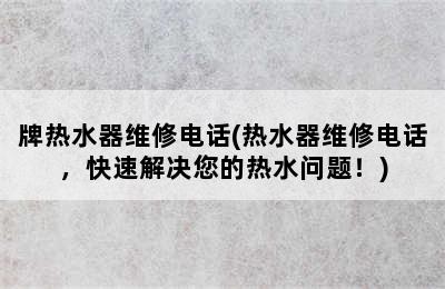 牌热水器维修电话(热水器维修电话，快速解决您的热水问题！)