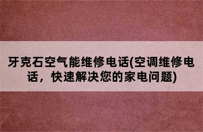 牙克石空气能维修电话(空调维修电话，快速解决您的家电问题)