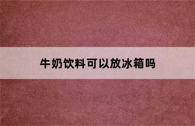 牛奶饮料可以放冰箱吗