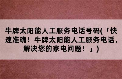 牛牌太阳能人工服务电话号码(「快速准确！牛牌太阳能人工服务电话，解决您的家电问题！」)