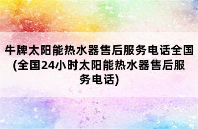 牛牌太阳能热水器售后服务电话全国(全国24小时太阳能热水器售后服务电话)