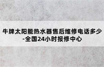 牛牌太阳能热水器售后维修电话多少-全国24小时报修中心