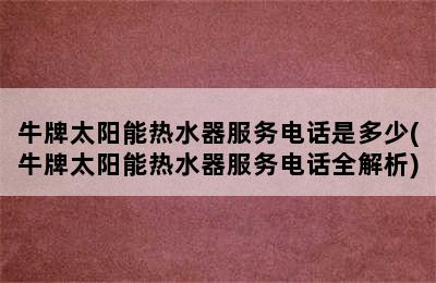 牛牌太阳能热水器服务电话是多少(牛牌太阳能热水器服务电话全解析)