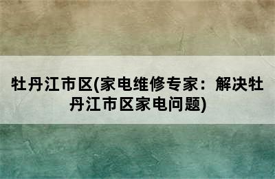 牡丹江市区(家电维修专家：解决牡丹江市区家电问题)