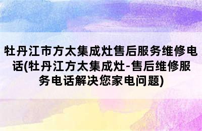 牡丹江市方太集成灶售后服务维修电话(牡丹江方太集成灶-售后维修服务电话解决您家电问题)