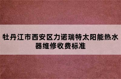 牡丹江市西安区力诺瑞特太阳能热水器维修收费标准