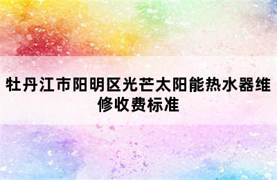 牡丹江市阳明区光芒太阳能热水器维修收费标准