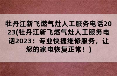 牡丹江新飞燃气灶人工服务电话2023(牡丹江新飞燃气灶人工服务电话2023：专业快捷维修服务，让您的家电恢复正常！)