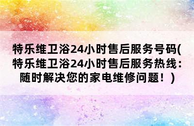 特乐维卫浴24小时售后服务号码(特乐维卫浴24小时售后服务热线：随时解决您的家电维修问题！)