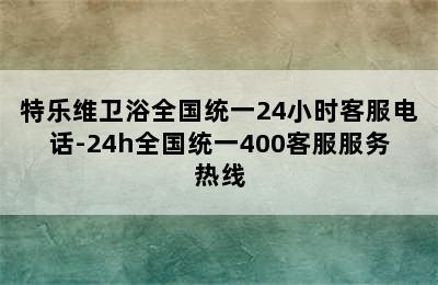 特乐维卫浴全国统一24小时客服电话-24h全国统一400客服服务热线