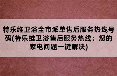 特乐维卫浴全市派单售后服务热线号码(特乐维卫浴售后服务热线：您的家电问题一键解决)