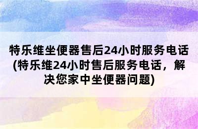 特乐维坐便器售后24小时服务电话(特乐维24小时售后服务电话，解决您家中坐便器问题)