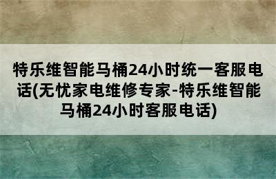 特乐维智能马桶24小时统一客服电话(无忧家电维修专家-特乐维智能马桶24小时客服电话)