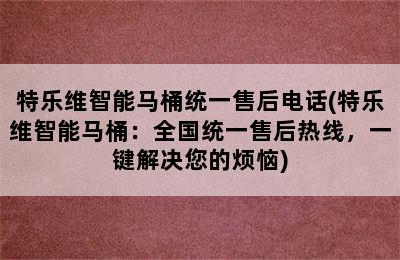 特乐维智能马桶统一售后电话(特乐维智能马桶：全国统一售后热线，一键解决您的烦恼)