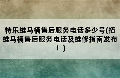 特乐维马桶售后服务电话多少号(拓维马桶售后服务电话及维修指南发布！)