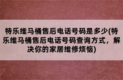 特乐维马桶售后电话号码是多少(特乐维马桶售后电话号码查询方式，解决你的家居维修烦恼)