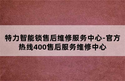 特力智能锁售后维修服务中心-官方热线400售后服务维修中心