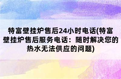 特富壁挂炉售后24小时电话(特富壁挂炉售后服务电话：随时解决您的热水无法供应的问题)