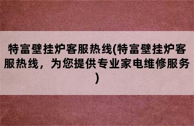 特富壁挂炉客服热线(特富壁挂炉客服热线，为您提供专业家电维修服务)