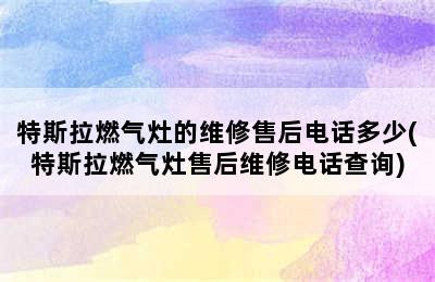 特斯拉燃气灶的维修售后电话多少(特斯拉燃气灶售后维修电话查询)