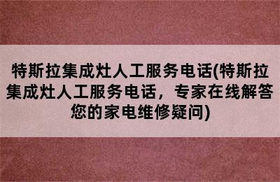 特斯拉集成灶人工服务电话(特斯拉集成灶人工服务电话，专家在线解答您的家电维修疑问)