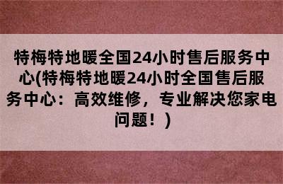 特梅特地暖全国24小时售后服务中心(特梅特地暖24小时全国售后服务中心：高效维修，专业解决您家电问题！)