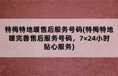 特梅特地暖售后服务号码(特梅特地暖完善售后服务号码，7×24小时贴心服务)