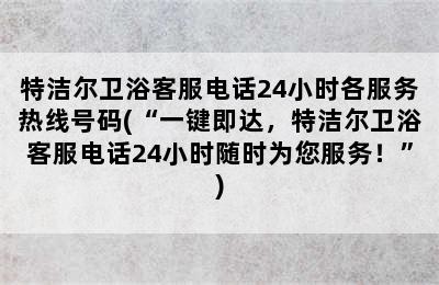 特洁尔卫浴客服电话24小时各服务热线号码(“一键即达，特洁尔卫浴客服电话24小时随时为您服务！”)