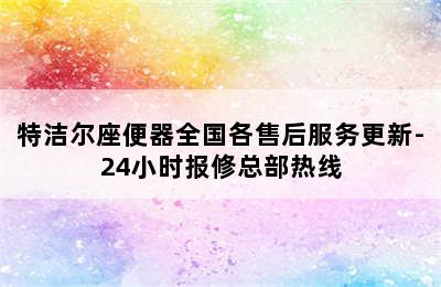 特洁尔座便器全国各售后服务更新-24小时报修总部热线