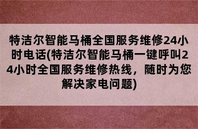 特洁尔智能马桶全国服务维修24小时电话(特洁尔智能马桶一键呼叫24小时全国服务维修热线，随时为您解决家电问题)