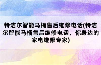 特洁尔智能马桶售后维修电话(特洁尔智能马桶售后维修电话，你身边的家电维修专家)