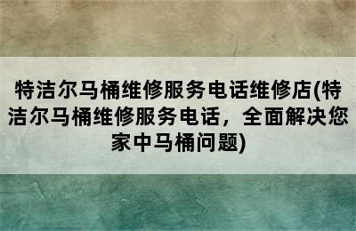 特洁尔马桶维修服务电话维修店(特洁尔马桶维修服务电话，全面解决您家中马桶问题)